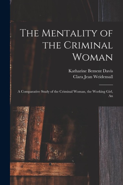 The Mentality of the Criminal Woman; a Comparative Study of the Criminal Woman, the Working Girl, An
