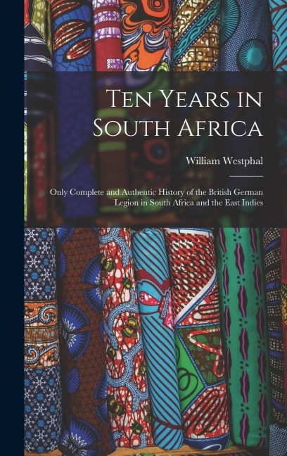 Ten Years in South Africa: Only Complete and Authentic History of the British German Legion in South Africa and the East Indies