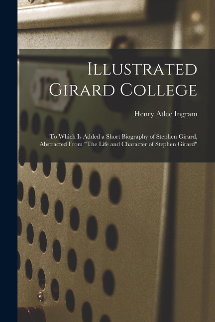 Illustrated Girard College: To Which Is Added a Short Biography of Stephen Girard, Abstracted From The Life and Character of Stephen Girard