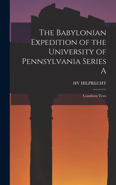 The Babylonian Expedition of the University of Pennsylvania Series A: Cuneform Texts