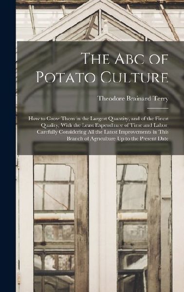 The Abc of Potato Culture: How to Grow Them in the Largest Quantity, and of the Finest Quality, With the Least Expenditure of Time and Labor; Car