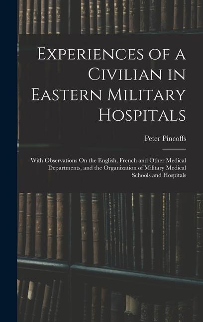 Experiences of a Civilian in Eastern Military Hospitals: With Observations On the English, French and Other Medical Departments, and the Organization