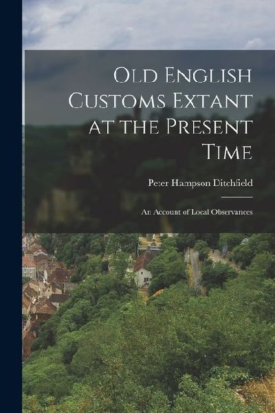 Old English Customs Extant at the Present Time: An Account of Local Observances