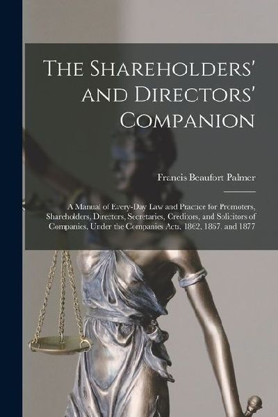 The Shareholders and Directors Companion: A Manual of Every-Day Law and Practice for Promoters, Shareholders, Directors, Secretaries, Creditors, and