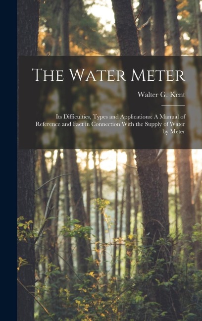 The Water Meter: Its Difficulties, Types and Applications: A Manual of Reference and Fact in Connection With the Supply of Water by Meter