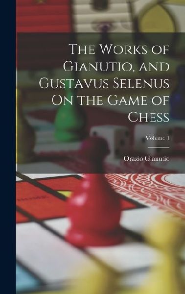 The Works of Gianutio, and Gustavus Selenus On the Game of Chess; Volume 1