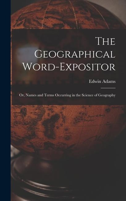 The Geographical Word-Expositor: Or, Names and Terms Occurring in the Science of Geography