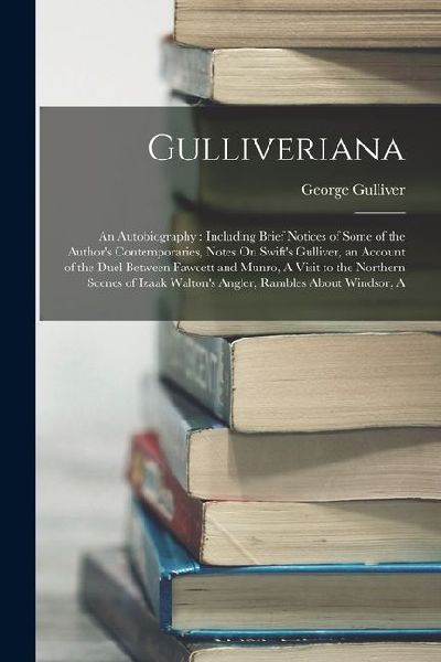 Gulliveriana: An Autobiography: Including Brief Notices of Some of the Authors Contemporaries, Notes On Swifts Gulliver, an Accoun