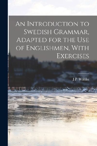 An Introduction to Swedish Grammar, Adapted for the Use of Englishmen, With Exercises