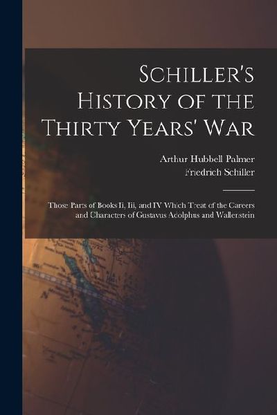 Schiller's History of the Thirty Years' War: Those Parts of Books Ii, Iii, and IV Which Treat of the Careers and Characters of Gustavus Adolphus and W