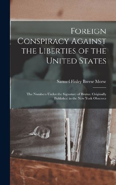 Foreign Conspiracy Against the Liberties of the United States: The Numbers Under the Signature of Brutus, Originally Published in the New York Observe