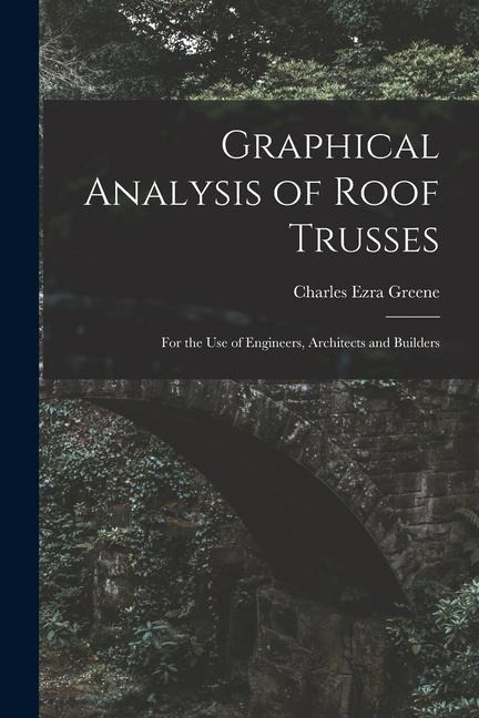 Graphical Analysis of Roof Trusses: For the Use of Engineers, Architects and Builders