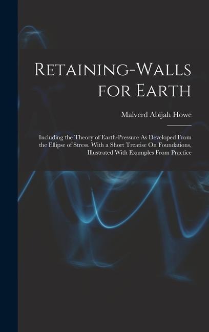 Retaining-Walls for Earth: Including the Theory of Earth-Pressure As Developed From the Ellipse of Stress. With a Short Treatise On Foundations, Illustrated With Examples From Practice