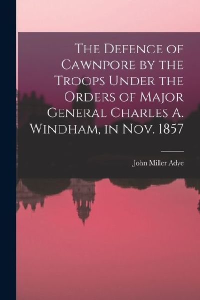 The Defence of Cawnpore by the Troops Under the Orders of Major General Charles A. Windham, in Nov. 1857