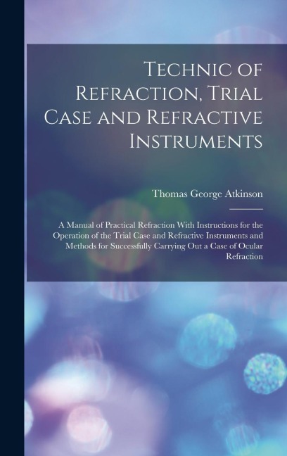 Technic of Refraction, Trial Case and Refractive Instruments: A Manual of Practical Refraction With Instructions for the Operation of the Trial Case a