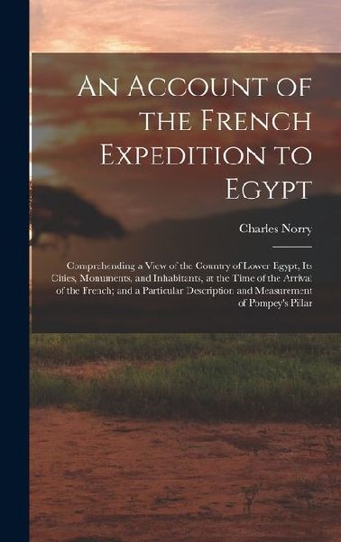 An Account of the French Expedition to Egypt: Comprehending a View of the Country of Lower Egypt, Its Cities, Monuments, and Inhabitants, at the Time