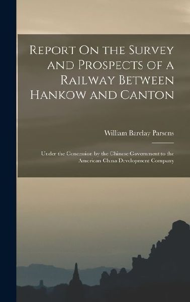 Report On the Survey and Prospects of a Railway Between Hankow and Canton: Under the Concession by the Chinese Government to the American China Develo