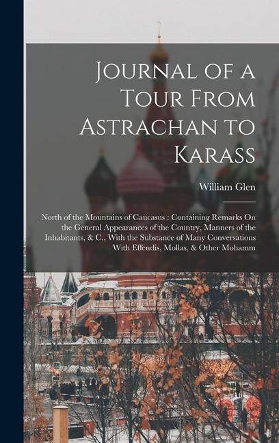 Journal of a Tour From Astrachan to Karass: North of the Mountains of Caucasus: Containing Remarks On the General Appearances of the Country, Manners of the Inhabitants, & C., With the Substance of Many Conversations With Effendis, Mollas, & Other Mohamm