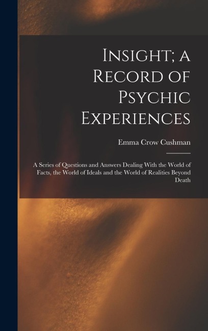 Insight; a Record of Psychic Experiences: A Series of Questions and Answers Dealing With the World of Facts, the World of Ideals and the World of Real