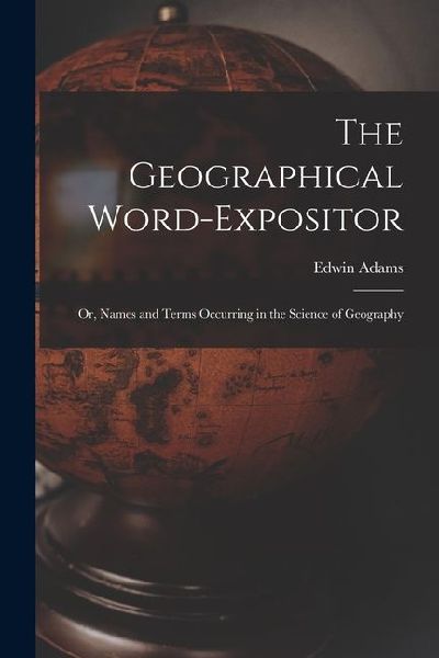The Geographical Word-Expositor: Or, Names and Terms Occurring in the Science of Geography