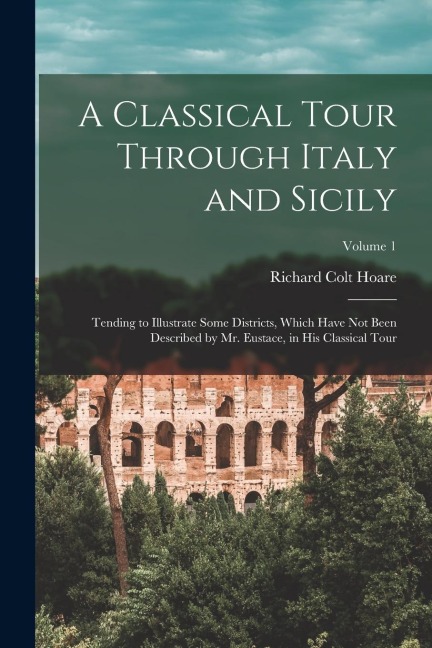 A Classical Tour Through Italy and Sicily: Tending to Illustrate Some Districts, Which Have Not Been Described by Mr. Eustace, in His Classical Tour;