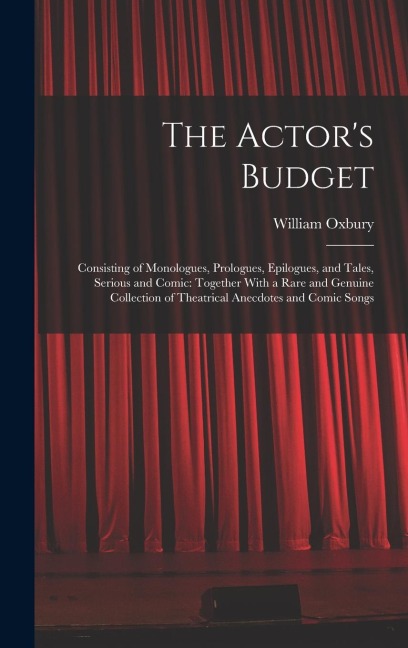 The Actors Budget: Consisting of Monologues, Prologues, Epilogues, and Tales, Serious and Comic: Together With a Rare and Genuine Collection of Theatrical Anecdotes and Comic Songs