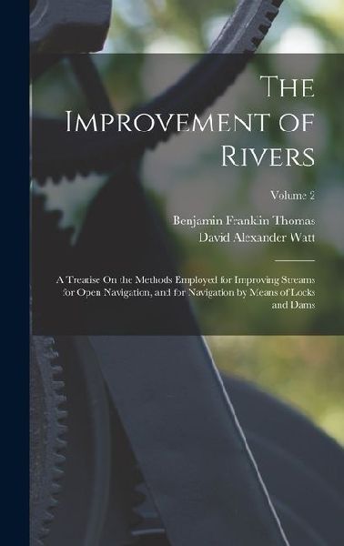The Improvement of Rivers: A Treatise On the Methods Employed for Improving Streams for Open Navigation, and for Navigation by Means of Locks and Dams; Volume 2