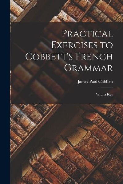 Practical Exercises to Cobbetts French Grammar: With a Key