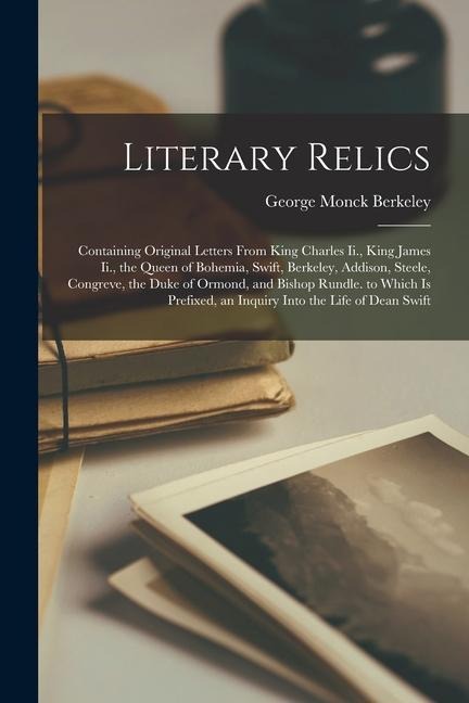 Literary Relics: Containing Original Letters From King Charles Ii., King James Ii., the Queen of Bohemia, Swift, Berkeley, Addison, Ste