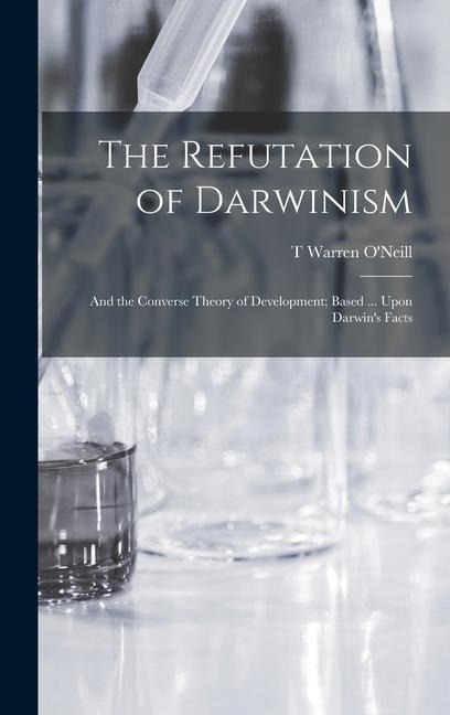 The Refutation of Darwinism: And the Converse Theory of Development; Based ... Upon Darwins Facts
