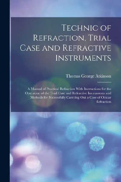 Technic of Refraction, Trial Case and Refractive Instruments: A Manual of Practical Refraction With Instructions for the Operation of the Trial Case and Refractive Instruments and Methods for Successfully Carrying Out a Case of Ocular Refraction