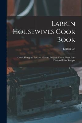 Larkin Housewives Cook Book: Good Things to Eat and How to Prepare Them, Over Four Hundred Prize Recipes