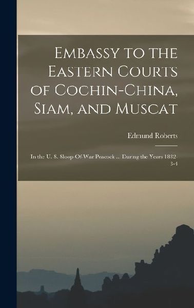 Embassy to the Eastern Courts of Cochin-China, Siam, and Muscat: In the U. S. Sloop-Of-War Peacock ... During the Years 1832-3-4