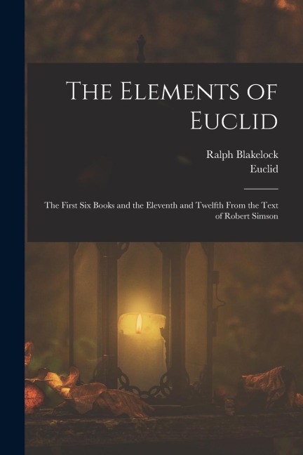 The Elements of Euclid: The First Six Books and the Eleventh and Twelfth From the Text of Robert Simson