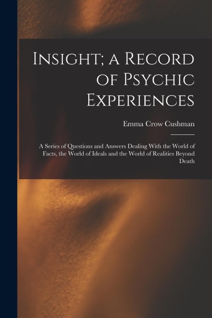 Insight; a Record of Psychic Experiences: A Series of Questions and Answers Dealing With the World of Facts, the World of Ideals and the World of Real