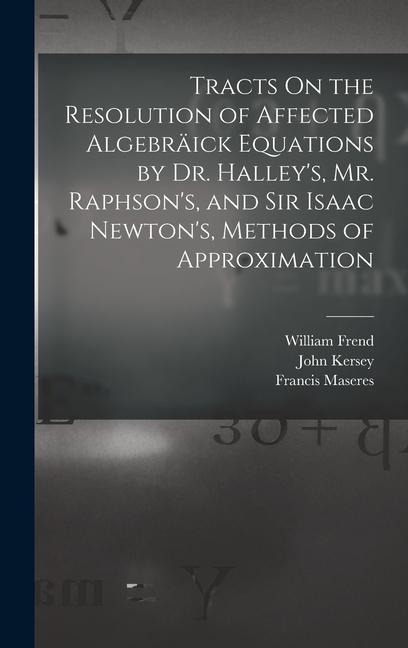 Tracts On the Resolution of Affected Algebräick Equations by Dr. Halleys, Mr. Raphsons, and Sir Isaac Newtons, Methods of Approximation