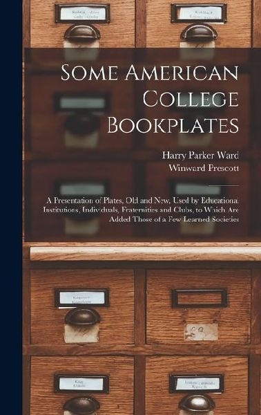 Some American College Bookplates: A Presentation of Plates, Old and New, Used by Educational Institutions, Individuals, Fraternities and Clubs, to Whi