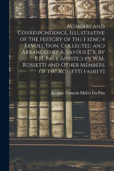 Memoirs and Correspondence, Illustrative of the History of the French Revolution, Collected and Arranged by A. Sayous [Tr. by B.H. Paul Assisted by W.