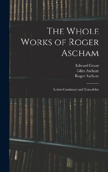 The Whole Works of Roger Ascham: Letters Continued and Toxophilus