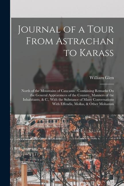 Journal of a Tour From Astrachan to Karass: North of the Mountains of Caucasus: Containing Remarks On the General Appearances of the Country, Manners of the Inhabitants, & C., With the Substance of Many Conversations With Effendis, Mollas, & Other Mohamm