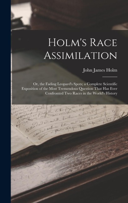Holms Race Assimilation: Or, the Fading Leopards Spots; a Complete Scientific Exposition of the Most Tremendous Question That Has Ever Confron