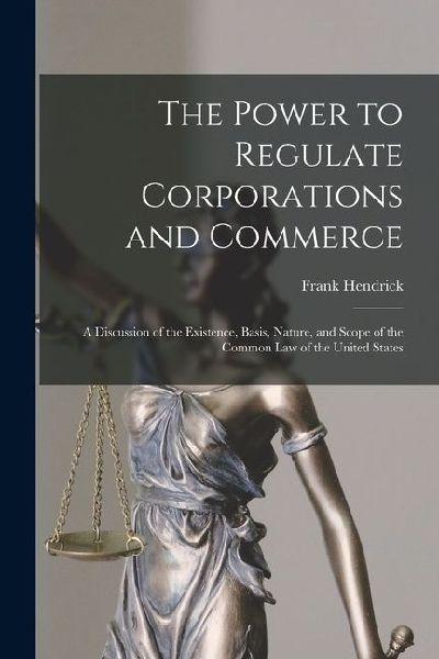 The Power to Regulate Corporations and Commerce: A Discussion of the Existence, Basis, Nature, and Scope of the Common Law of the United States