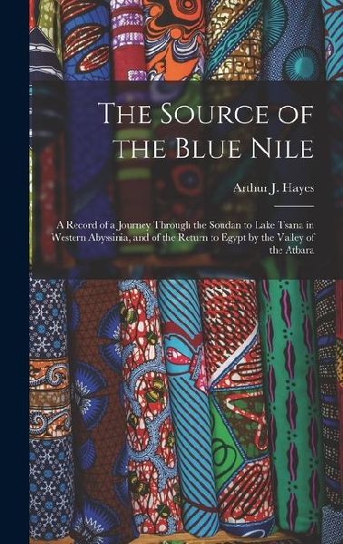 The Source of the Blue Nile: A Record of a Journey Through the Soudan to Lake Tsana in Western Abyssinia, and of the Return to Egypt by the Valley