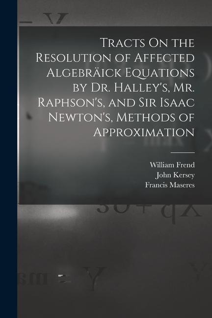 Tracts On the Resolution of Affected Algebräick Equations by Dr. Halleys, Mr. Raphsons, and Sir Isaac Newtons, Methods of Approximation
