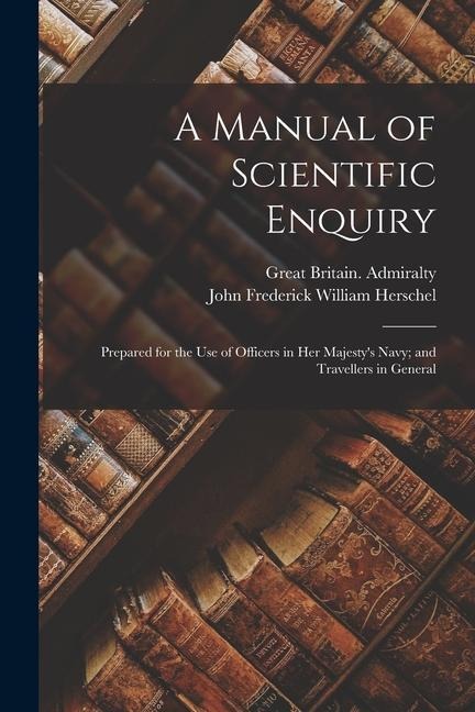 A Manual of Scientific Enquiry: Prepared for the Use of Officers in Her Majesty's Navy; and Travellers in General