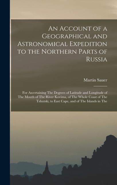 An Account of a Geographical and Astronomical Expedition to the Northern Parts of Russia: For Ascertaining The Degrees of Latitude and Longitude of Th
