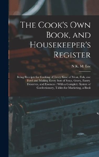 The Cooks Own Book, and Housekeepers Register: Being Receipts for Cooking of Every Kind of Meat, Fish, and Fowl and Making Every Sort of Soup, Gravy