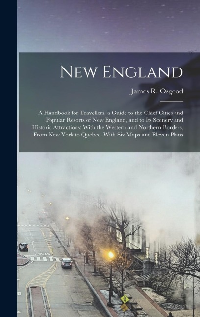 New England: A Handbook for Travellers. a Guide to the Chief Cities and Popular Resorts of New England, and to Its Scenery and Hist