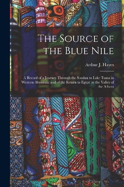 The Source of the Blue Nile: A Record of a Journey Through the Soudan to Lake Tsana in Western Abyssinia, and of the Return to Egypt by the Valley