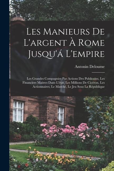 Les Manieurs De L'argent À Rome Jusqu'á L'empire: Les Grandes Compagnies Par Actions Des Publicains, Les Financiers Maitres Dans L'état, Les Millions De Cicéron, Les Actionnaires, Le Marché, Le Jeu Sous La République